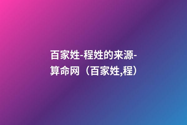 百家姓-程姓的来源-算命网（百家姓,程）