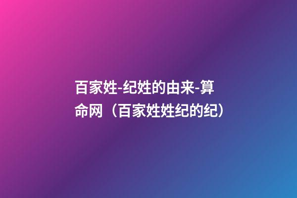 百家姓-纪姓的由来-算命网（百家姓姓纪的纪）