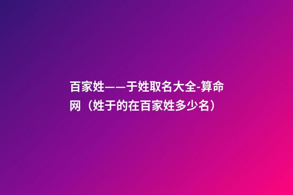 百家姓——于姓取名大全-算命网（姓于的在百家姓多少名）