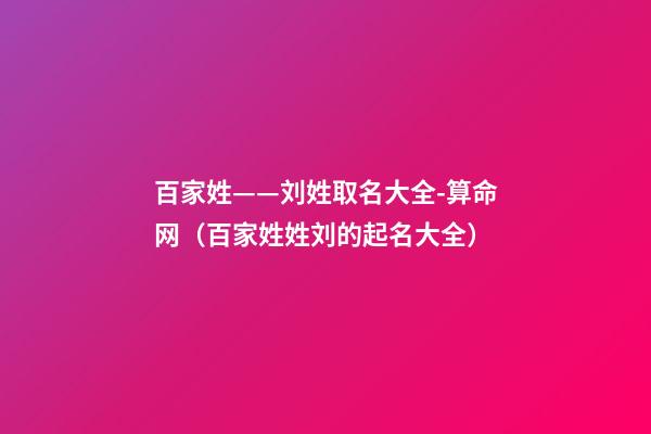 百家姓——刘姓取名大全-算命网（百家姓姓刘的起名大全）