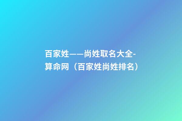 百家姓——尚姓取名大全-算命网（百家姓尚姓排名）