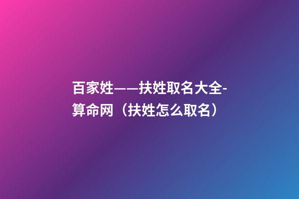 百家姓——扶姓取名大全-算命网（扶姓怎么取名）