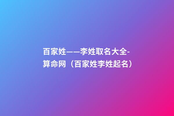 百家姓——李姓取名大全-算命网（百家姓李姓起名）