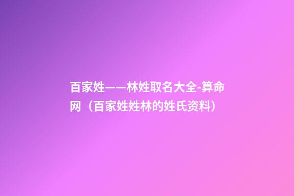 百家姓——林姓取名大全-算命网（百家姓姓林的姓氏资料）