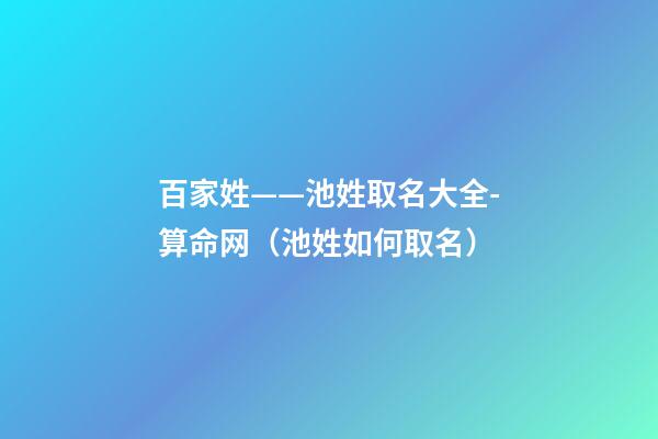 百家姓——池姓取名大全-算命网（池姓如何取名）