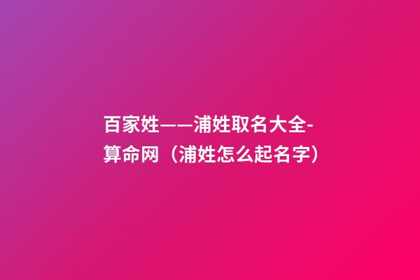 百家姓——浦姓取名大全-算命网（浦姓怎么起名字）
