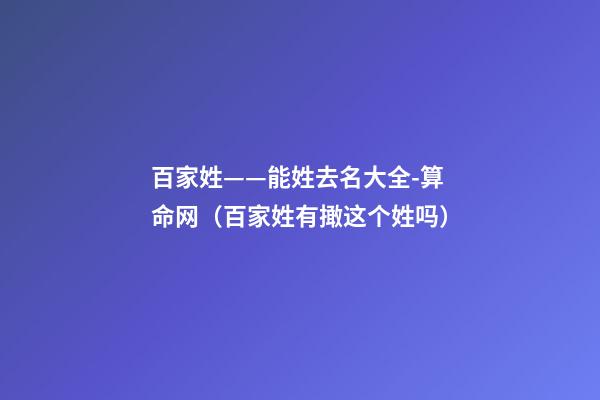百家姓——能姓去名大全-算命网（百家姓有撖这个姓吗?）