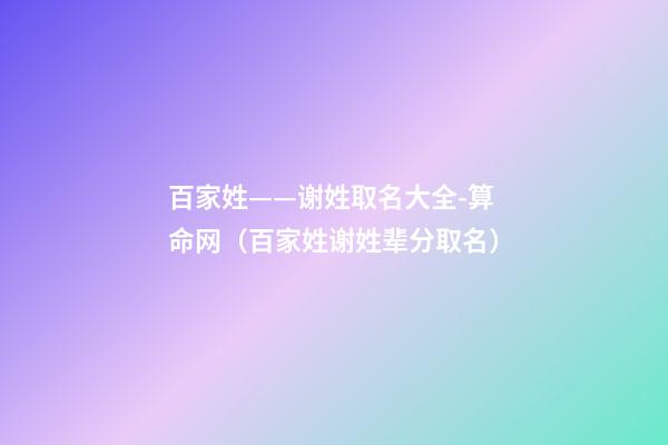 百家姓——谢姓取名大全-算命网（百家姓谢姓辈分取名）