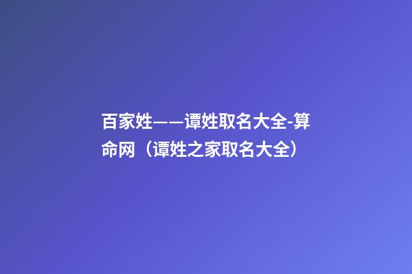 百家姓——谭姓取名大全-算命网（谭姓之家取名大全）