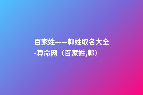 百家姓——郭姓取名大全-算命网（百家姓,郭）