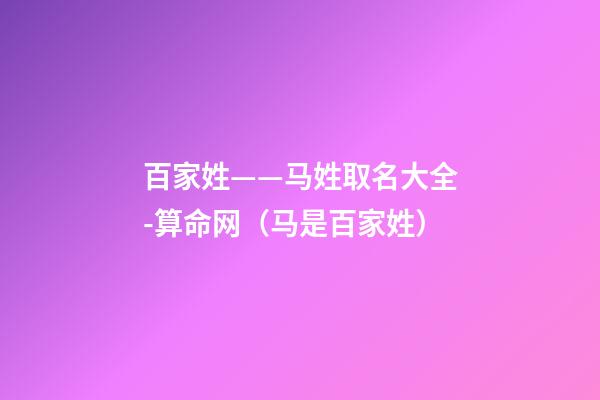 百家姓——马姓取名大全-算命网（马是百家姓）