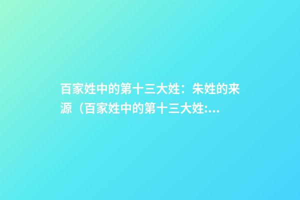 百家姓中的第十三大姓：朱姓的来源（百家姓中的第十三大姓:朱姓的来源是什么）