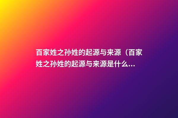 百家姓之孙姓的起源与来源（百家姓之孙姓的起源与来源是什么）