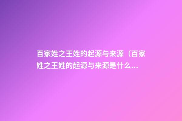 百家姓之王姓的起源与来源（百家姓之王姓的起源与来源是什么）