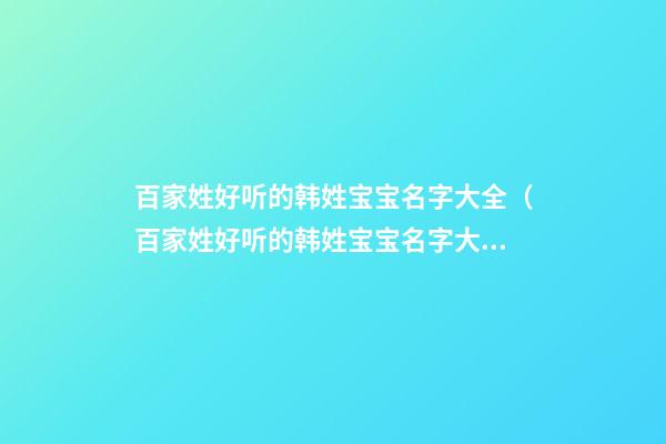 百家姓好听的韩姓宝宝名字大全（百家姓好听的韩姓宝宝名字大全女孩）