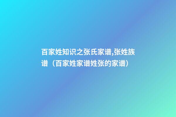 百家姓知识之张氏家谱,张姓族谱（百家姓家谱姓张的家谱）