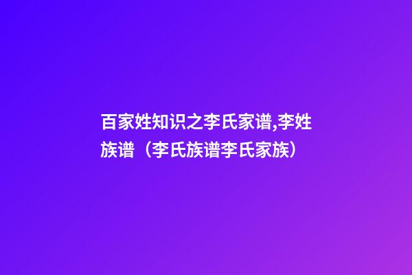 百家姓知识之李氏家谱,李姓族谱（李氏族谱李氏家族）