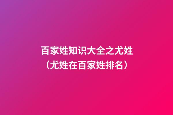 百家姓知识大全之尤姓（尤姓在百家姓排名）