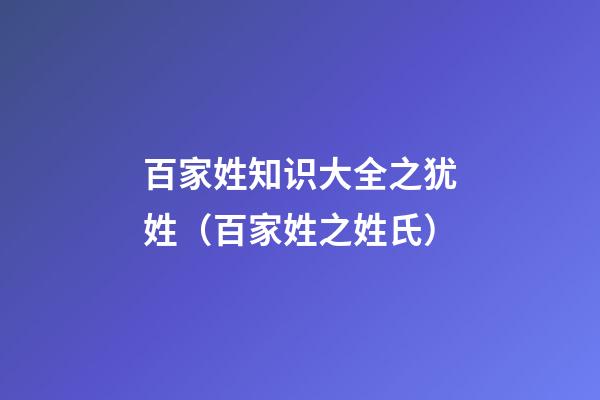 百家姓知识大全之犹姓（百家姓之姓氏）