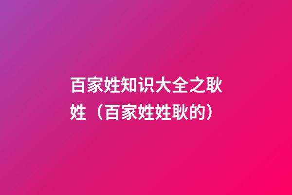 百家姓知识大全之耿姓（百家姓姓耿的）