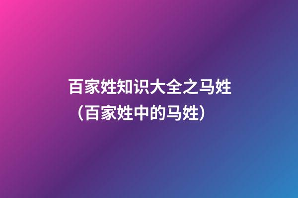 百家姓知识大全之马姓（百家姓中的马姓）