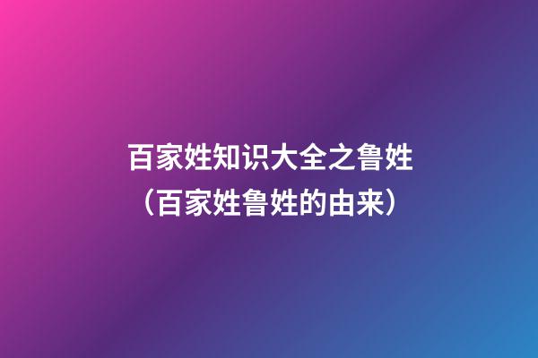 百家姓知识大全之鲁姓（百家姓鲁姓的由来）