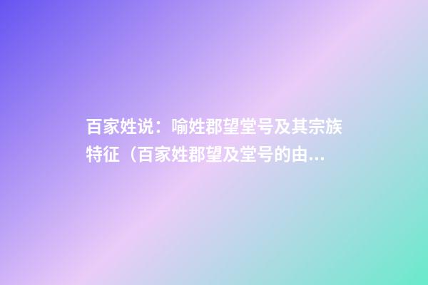 百家姓说：喻姓郡望堂号及其宗族特征（百家姓郡望及堂号的由来）