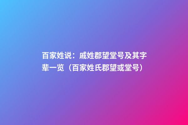 百家姓说：戚姓郡望堂号及其字辈一览（百家姓氏郡望或堂号）