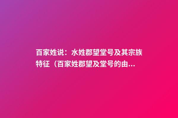 百家姓说：水姓郡望堂号及其宗族特征（百家姓郡望及堂号的由来）
