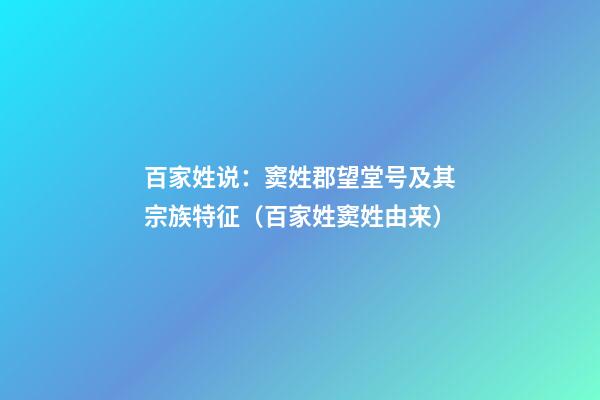 百家姓说：窦姓郡望堂号及其宗族特征（百家姓窦姓由来）
