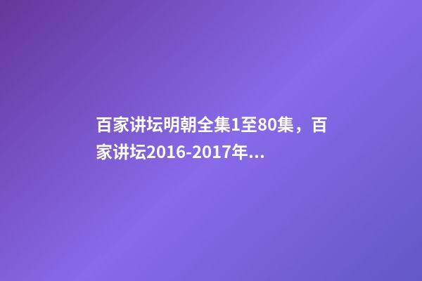 百家讲坛明朝全集1至80集，百家讲坛2016-2017年目录-第1张-观点-玄机派
