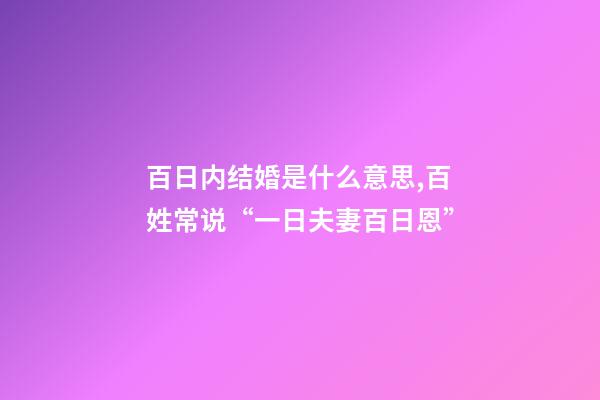 百日内结婚是什么意思,百姓常说“一日夫妻百日恩”-第1张-观点-玄机派