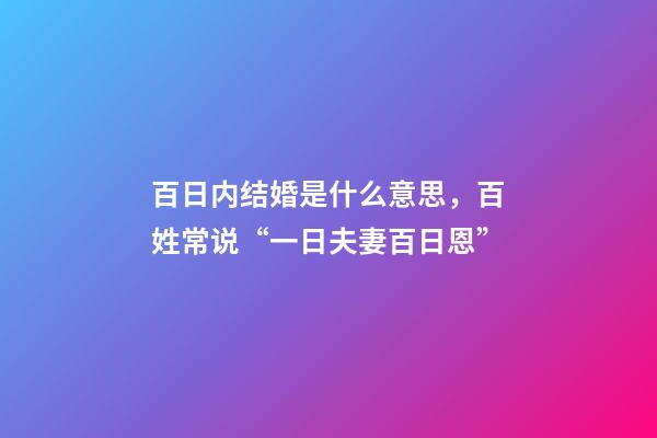 百日内结婚是什么意思，百姓常说“一日夫妻百日恩”-第1张-观点-玄机派