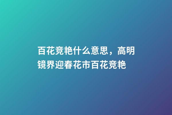 百花竞艳什么意思，高明镜界迎春花市百花竞艳-第1张-观点-玄机派