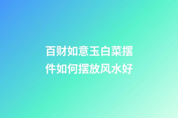 百财如意玉白菜摆件如何摆放风水好