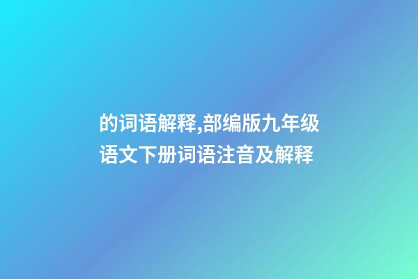 的词语解释,部编版九年级语文下册词语注音及解释-第1张-观点-玄机派