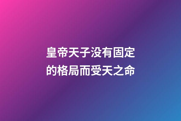 皇帝天子没有固定的格局而受天之命