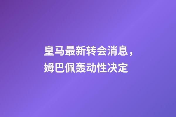 皇马最新转会消息，姆巴佩轰动性决定-第1张-观点-玄机派