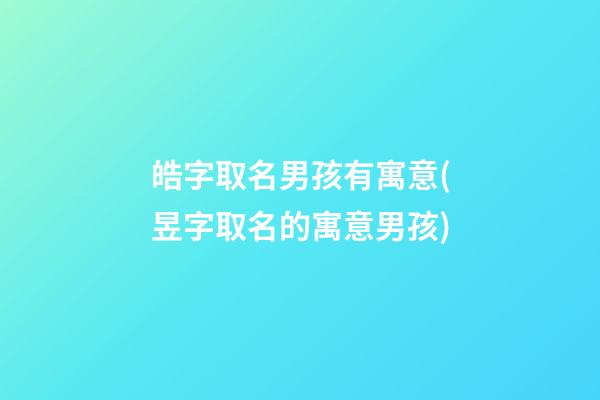 皓字取名男孩有寓意(昱字取名的寓意男孩)