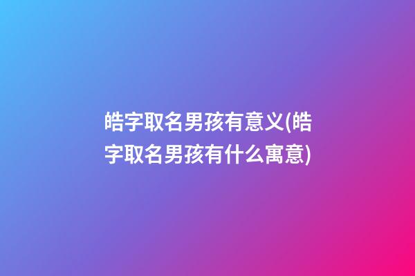 皓字取名男孩有意义(皓字取名男孩有什么寓意)