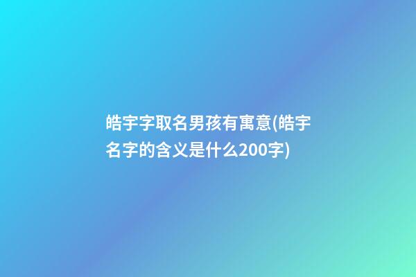 皓宇字取名男孩有寓意(皓宇名字的含义是什么200字)