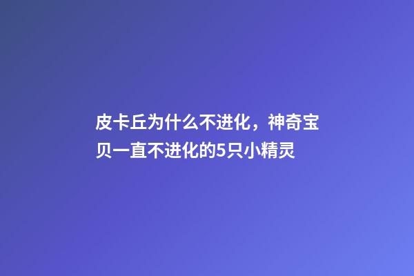 皮卡丘为什么不进化，神奇宝贝一直不进化的5只小精灵-第1张-观点-玄机派