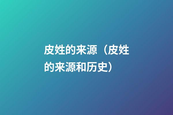 皮姓的来源（皮姓的来源和历史）