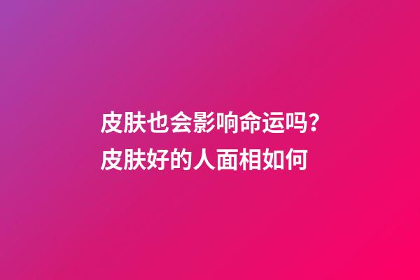 皮肤也会影响命运吗？皮肤好的人面相如何