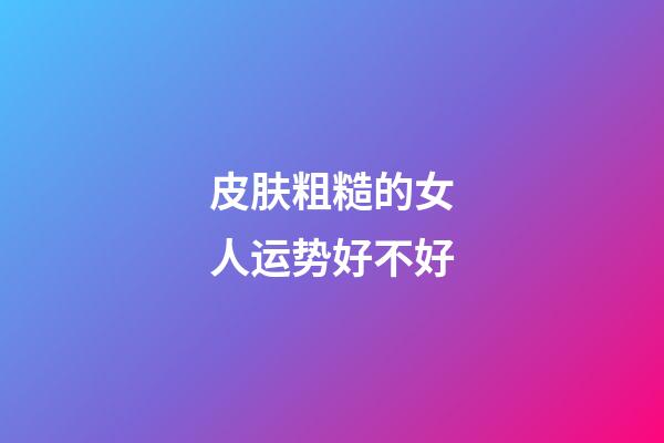 皮肤粗糙的女人运势好不好