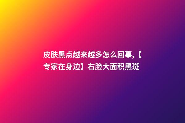 皮肤黑点越来越多怎么回事,【专家在身边】右脸大面积黑斑-第1张-观点-玄机派