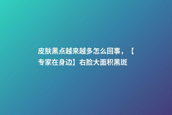 皮肤黑点越来越多怎么回事，【专家在身边】右脸大面积黑斑-第1张-观点-玄机派