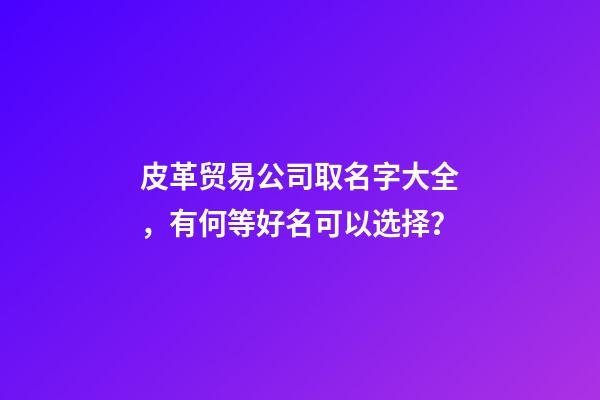 皮革贸易公司取名字大全，有何等好名可以选择？-第1张-公司起名-玄机派