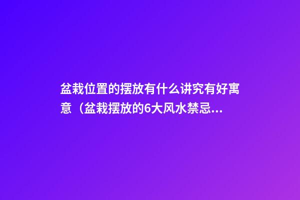 盆栽位置的摆放有什么讲究有好寓意（盆栽摆放的6大风水禁忌）