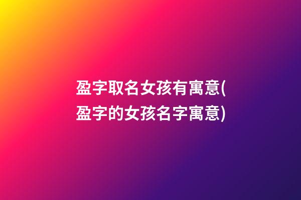 盈字取名女孩有寓意(盈字的女孩名字寓意)